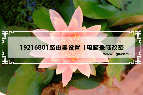 19216801路由器设置（电脑登陆改密码教程）