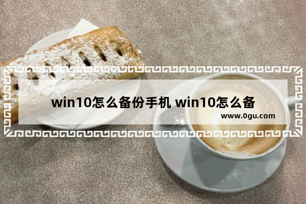 win10怎么备份手机 win10怎么备份手机照片