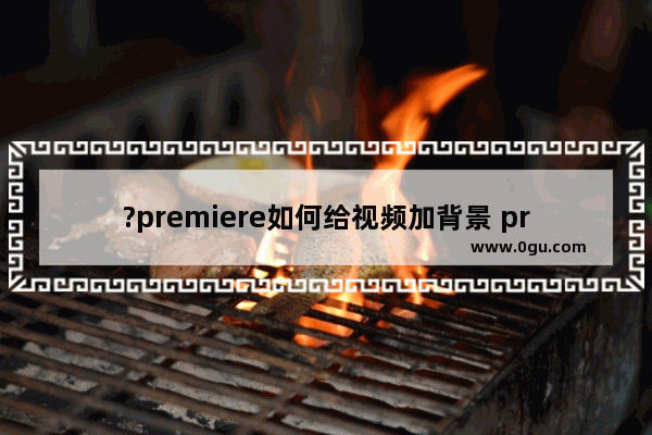 ?premiere如何给视频加背景 pr在视频上加个边框的方法教程