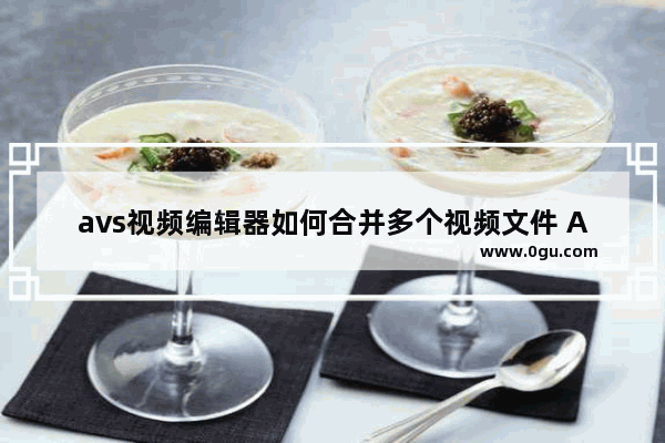 avs视频编辑器如何合并多个视频文件 AVS Video Editor将多个视频合并成一个的方法教程