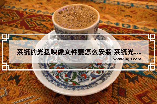 系统的光盘映像文件要怎么安装 系统光盘映像文件如何安装