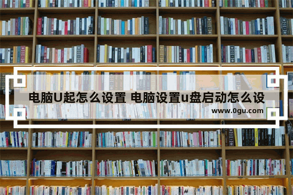电脑U起怎么设置 电脑设置u盘启动怎么设置