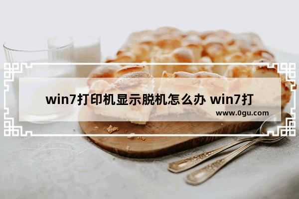 win7打印机显示脱机怎么办 win7打印机显示脱机怎么办恢复