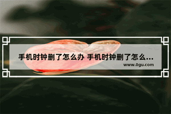 手机时钟删了怎么办 手机时钟删了怎么办恢复