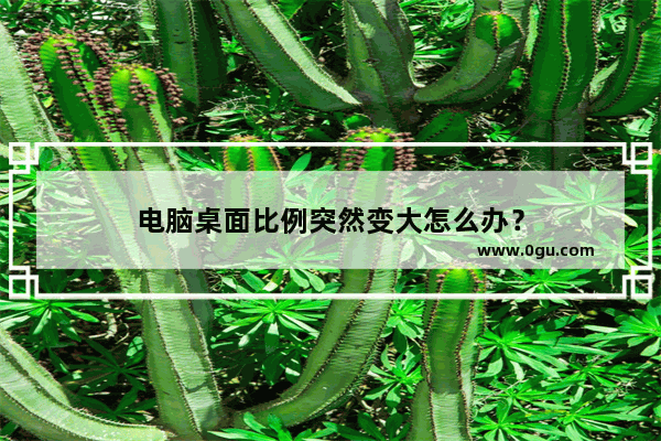 电脑桌面比例突然变大怎么办？