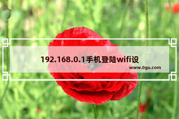 192.168.0.1手机登陆wifi设置(192.168.0.1修改密码入口)