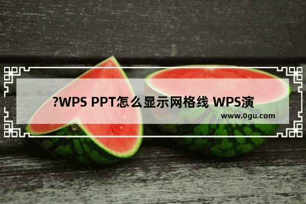 ?WPS PPT怎么显示网格线 WPS演示添加网格线的方法教程