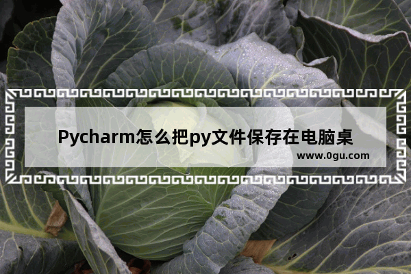Pycharm怎么把py文件保存在电脑桌面上 Pycharm保存py文件到电脑桌面的方法
