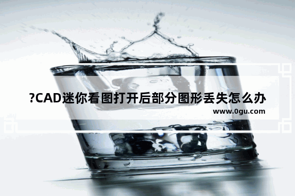 ?CAD迷你看图打开后部分图形丢失怎么办 CAD迷你看图解决打开部分图形缺失的方法教程