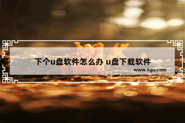 下个u盘软件怎么办 u盘下载软件