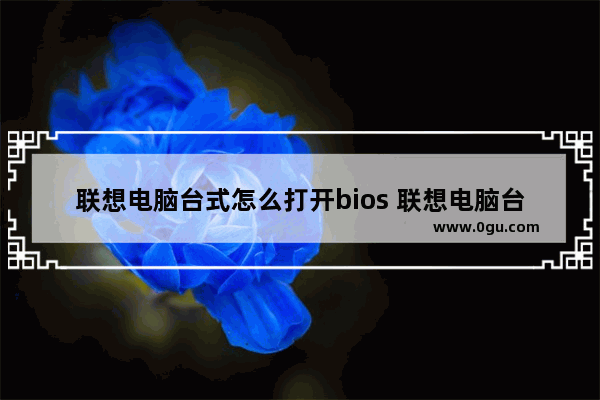 联想电脑台式怎么打开bios 联想电脑台式怎么打开光盘槽