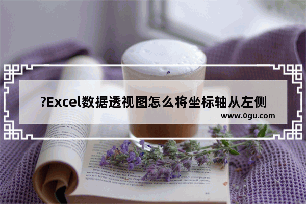 ?Excel数据透视图怎么将坐标轴从左侧调到右侧 Excel数据透视图把纵坐标轴移到右边的方法教程