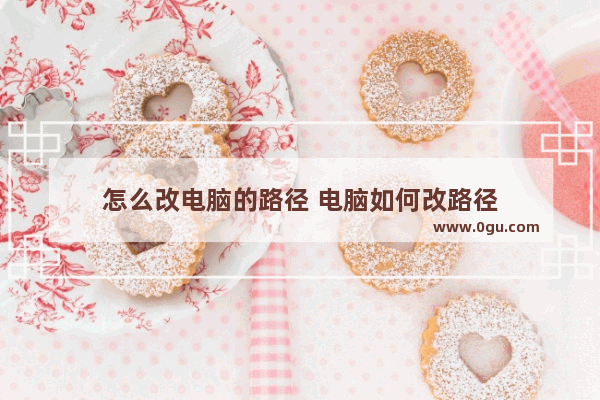 怎么改电脑的路径 电脑如何改路径