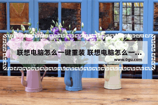 联想电脑怎么一键重装 联想电脑怎么一键重装系统教程