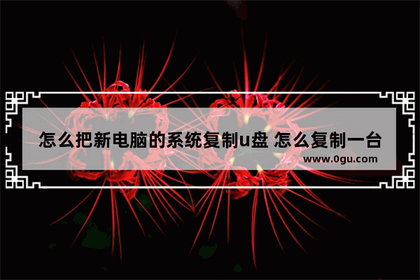 怎么把新电脑的系统复制u盘 怎么复制一台电脑的系统到u盘