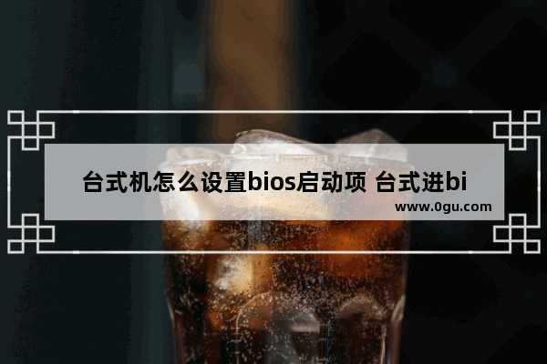 台式机怎么设置bios启动项 台式进bios设置