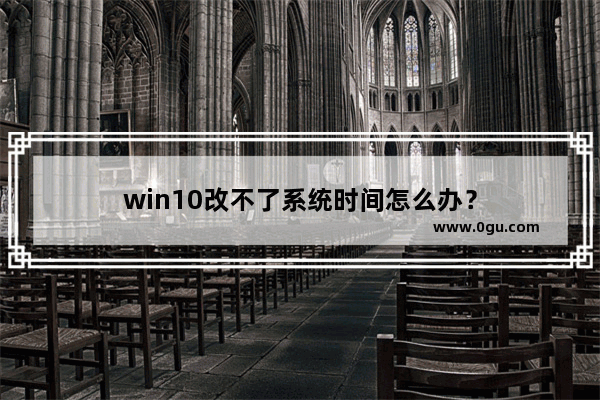 win10改不了系统时间怎么办？