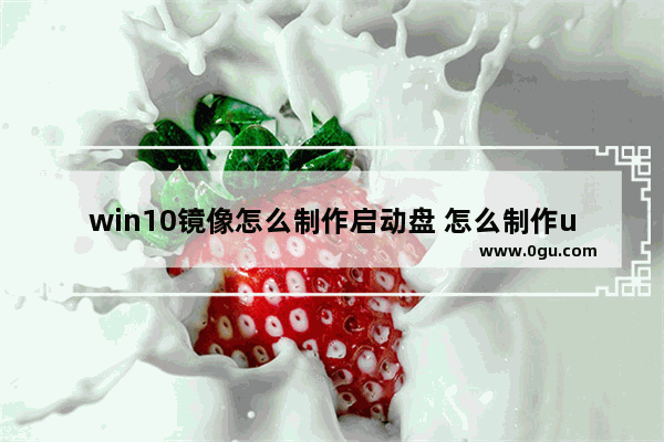 win10镜像怎么制作启动盘 怎么制作u盘启动盘安装win10