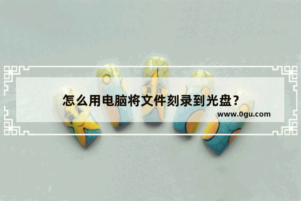 怎么用电脑将文件刻录到光盘？