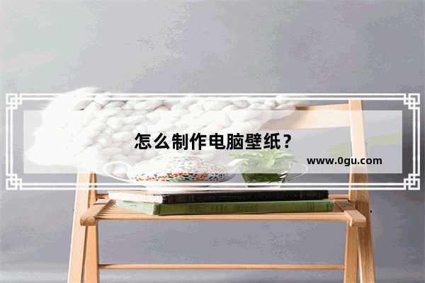怎么制作电脑壁纸？