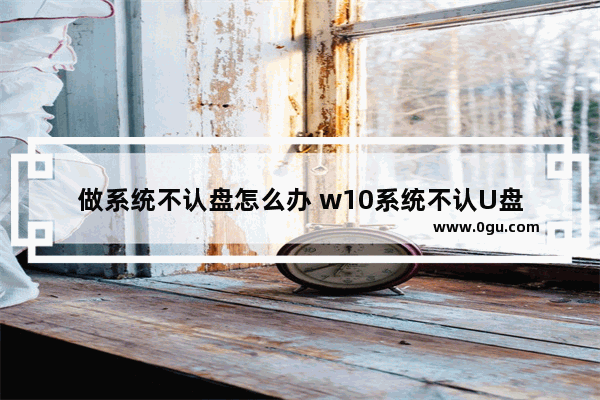 做系统不认盘怎么办 w10系统不认U盘