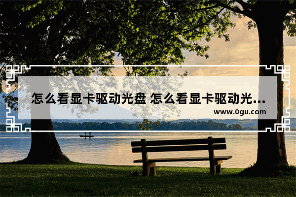 怎么看显卡驱动光盘 怎么看显卡驱动光盘型号