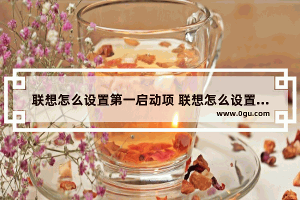 联想怎么设置第一启动项 联想怎么设置第一启动项显示