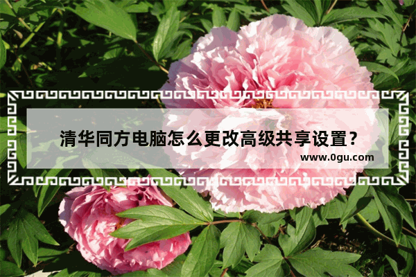 清华同方电脑怎么更改高级共享设置？