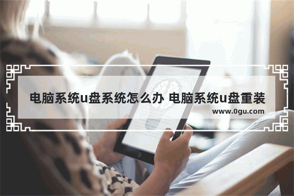 电脑系统u盘系统怎么办 电脑系统u盘重装步骤图解