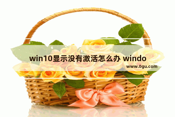 win10显示没有激活怎么办 windows显示没有激活