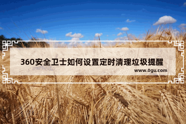360安全卫士如何设置定时清理垃圾提醒 360安全卫士设置定期清理垃圾提醒的方法