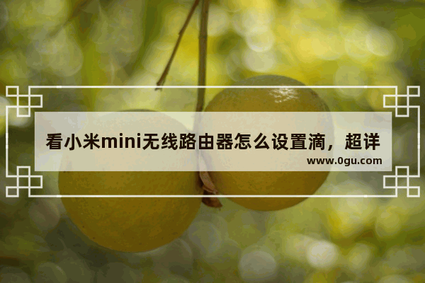 看小米mini无线路由器怎么设置滴，超详细