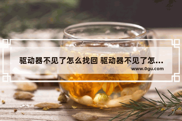 驱动器不见了怎么找回 驱动器不见了怎么找回来