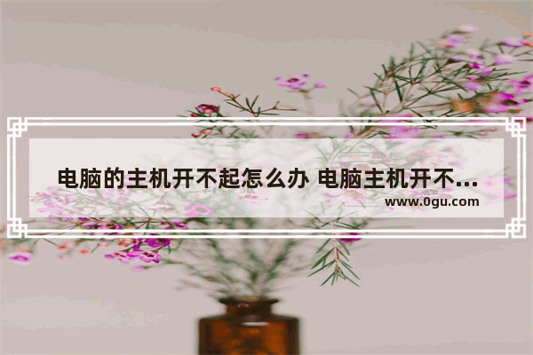 电脑的主机开不起怎么办 电脑主机开不起来怎么办?