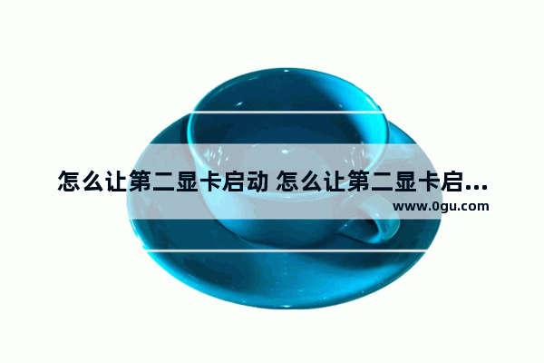 怎么让第二显卡启动 怎么让第二显卡启动快