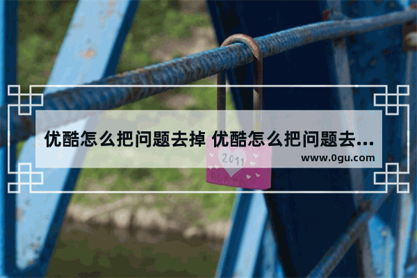 优酷怎么把问题去掉 优酷怎么把问题去掉啊