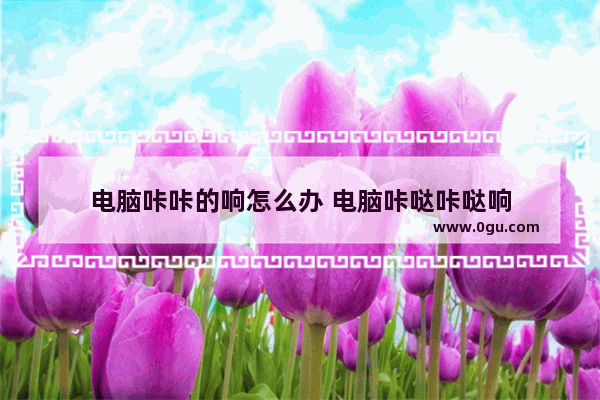 电脑咔咔的响怎么办 电脑咔哒咔哒响