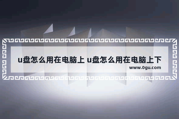 u盘怎么用在电脑上 u盘怎么用在电脑上下载视频