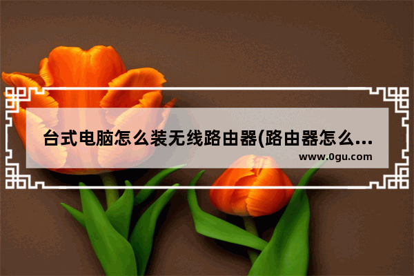 台式电脑怎么装无线路由器(路由器怎么装电脑)