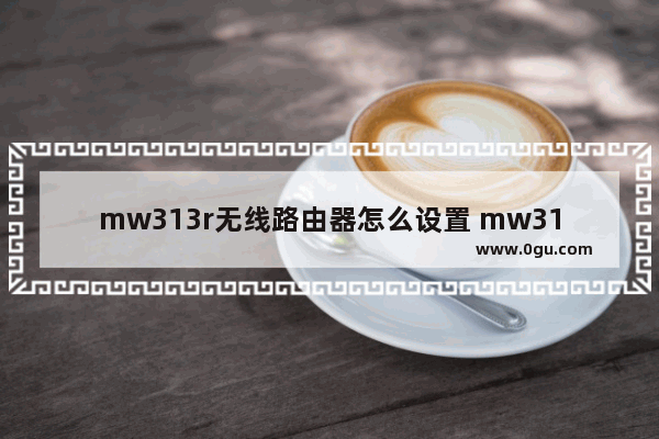 mw313r无线路由器怎么设置 mw313r无线路由器设置方法【详解】