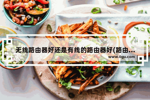 无线路由器好还是有线的路由器好(路由器无线好还是有线好)