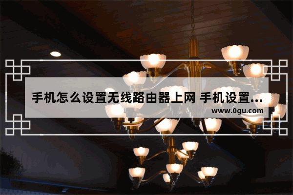 手机怎么设置无线路由器上网 手机设置无线路由器上网方法【详细步骤】