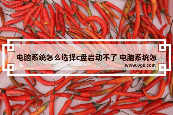 电脑系统怎么选择c盘启动不了 电脑系统怎么清理C盘