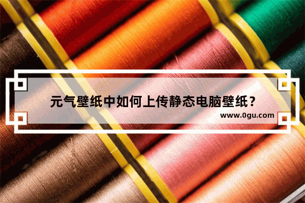 元气壁纸中如何上传静态电脑壁纸？