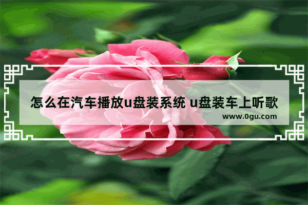 怎么在汽车播放u盘装系统 u盘装车上听歌怎么搞