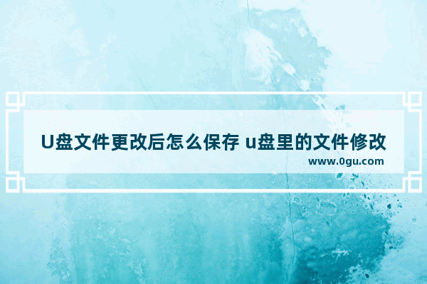 U盘文件更改后怎么保存 u盘里的文件修改保存了可以恢复吗