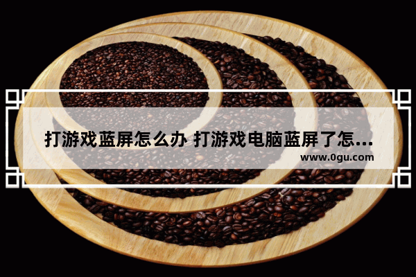打游戏蓝屏怎么办 打游戏电脑蓝屏了怎么办修复