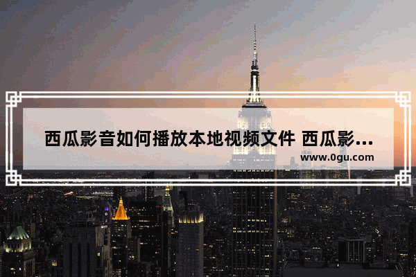 西瓜影音如何播放本地视频文件 西瓜影音播放本地视频文件的方法