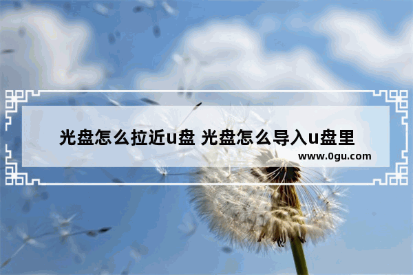 光盘怎么拉近u盘 光盘怎么导入u盘里