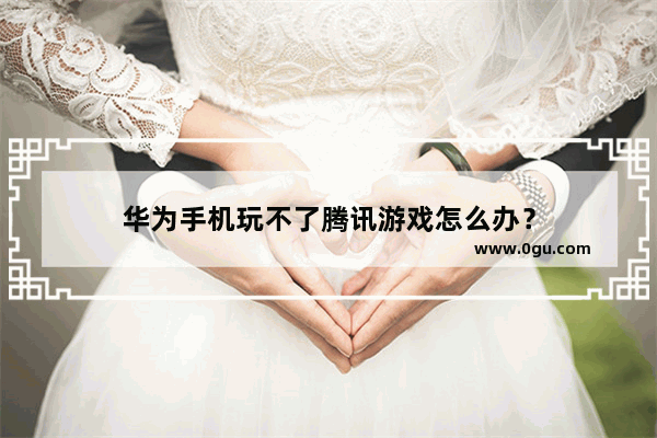华为手机玩不了腾讯游戏怎么办？